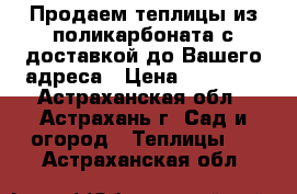 Продаем теплицы из поликарбоната с доставкой до Вашего адреса › Цена ­ 10 900 - Астраханская обл., Астрахань г. Сад и огород » Теплицы   . Астраханская обл.